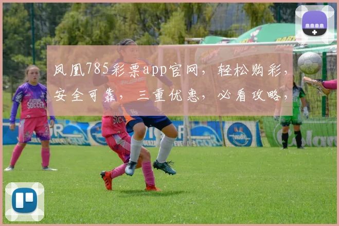 凤凰785彩票app官网，轻松购彩，安全可靠，三重优惠，必看攻略，不容错过