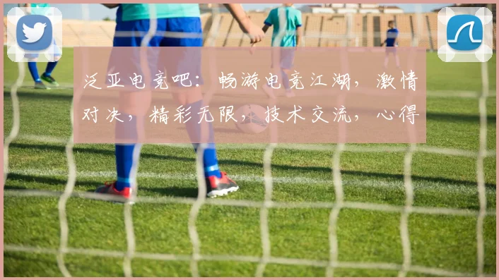 泛亚电竞吧：畅游电竞江湖，激情对决，精彩无限，技术交流，心得分享，快乐不止