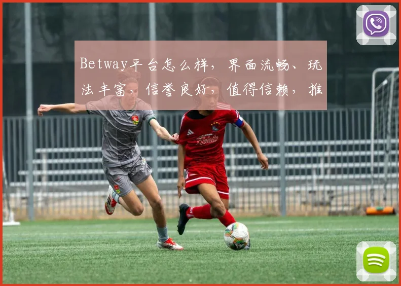 Betway平台怎么样，界面流畅、玩法丰富，信誉良好，值得信赖，推荐体验