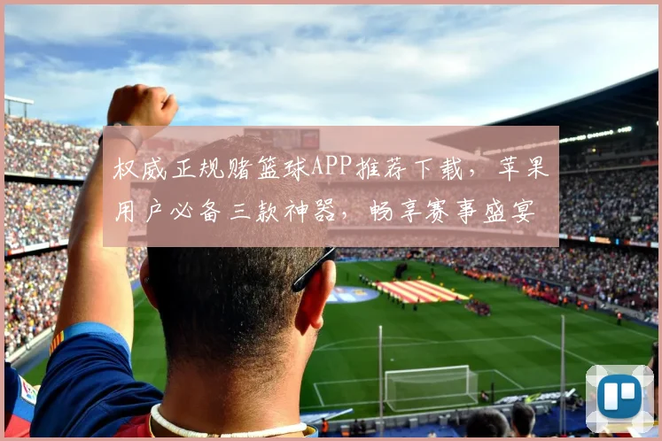 权威正规赌篮球APP推荐下载，苹果用户必备三款神器，畅享赛事盛宴，尽享精彩瞬间