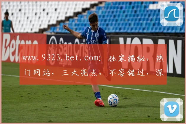 www.9323.bet.com：独家揭秘，热门网站，三大亮点，不容错过，深度解析